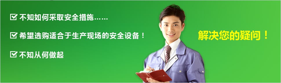 ?不知如何采取安全措施…… ?希望選購適合于生產(chǎn)現(xiàn)場的安全設(shè)備！ ?不知從何做起 ?解決您的疑問！