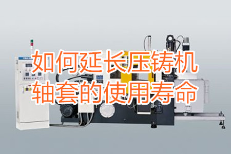 如何延長壓鑄機軸套的使用壽命？