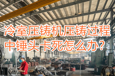 冷室壓鑄機壓鑄過程中錘頭卡死怎么辦?