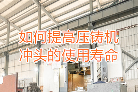 如何提高壓鑄機(jī)沖頭的使用壽命？