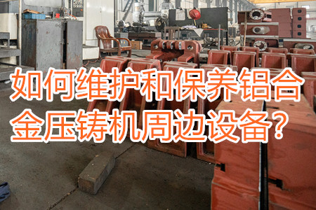 如何維護(hù)和保養(yǎng)鋁合金壓鑄機(jī)周邊設(shè)備？