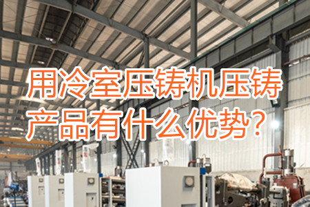 用冷室壓鑄機(jī)壓鑄產(chǎn)品有什么優(yōu)勢(shì)？