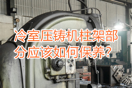冷室壓鑄機(jī)柱架部分應(yīng)該如何保養(yǎng)？