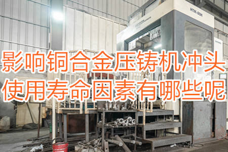 影響銅合金壓鑄機(jī)沖頭使用壽命因素有哪些呢？