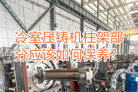 冷室壓鑄機(jī)柱架部分應(yīng)該如何保養(yǎng)？