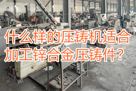 什么樣的壓鑄機(jī)適合加工鋅合金壓鑄件?