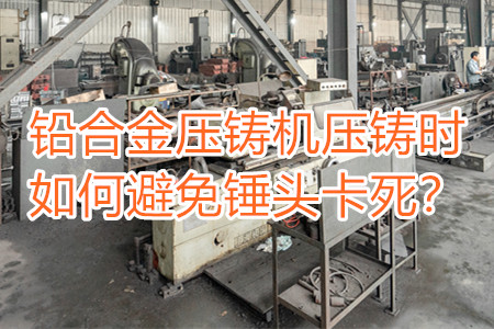 鉛合金壓鑄機(jī)壓鑄時(shí)如何避免錘頭卡死？